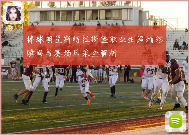 棒球明星斯特拉斯堡职业生涯精彩瞬间与赛场风采全解析