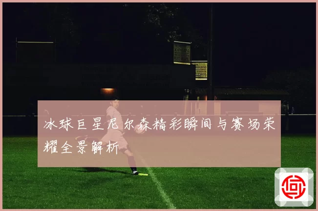 冰球巨星尼尔森精彩瞬间与赛场荣耀全景解析