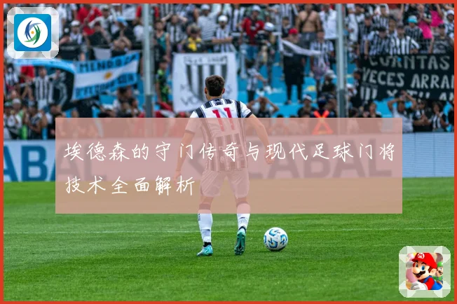 埃德森的守门传奇与现代足球门将技术全面解析