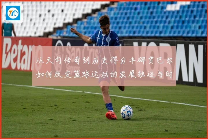 从天勾传奇到历史得分丰碑贾巴尔如何改变篮球运动的发展轨迹与时代影响