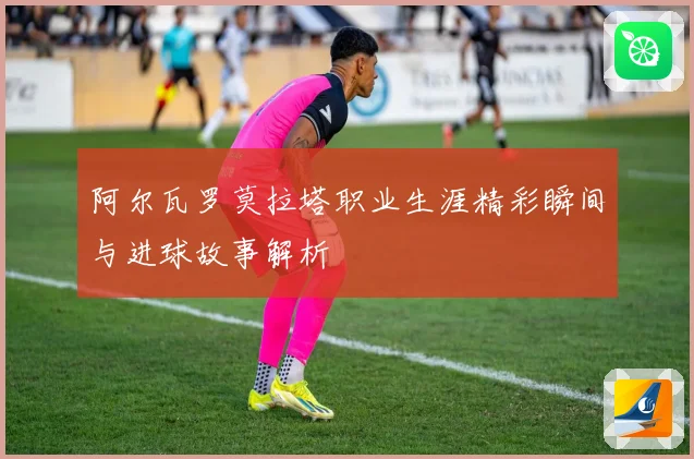 阿尔瓦罗莫拉塔职业生涯精彩瞬间与进球故事解析