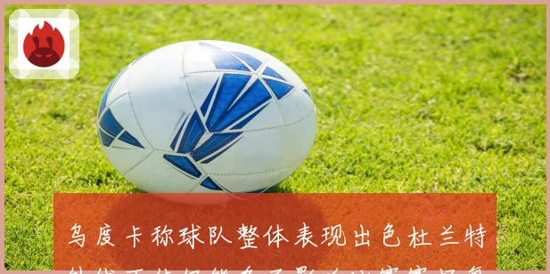 乌度卡称球队整体表现出色杜兰特外线不佳仍能多面影响比赛赛场复盘