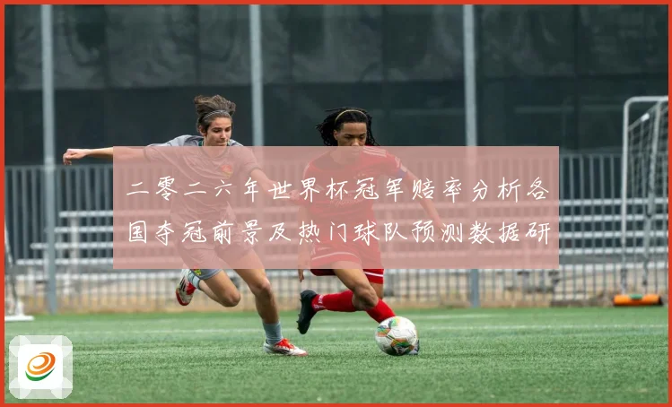 二零二六年世界杯冠军赔率分析各国夺冠前景及热门球队预测数据研判