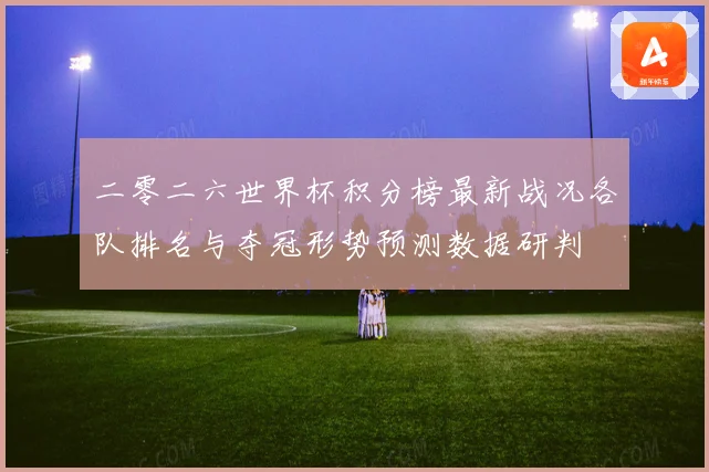 二零二六世界杯积分榜最新战况各队排名与夺冠形势预测数据研判