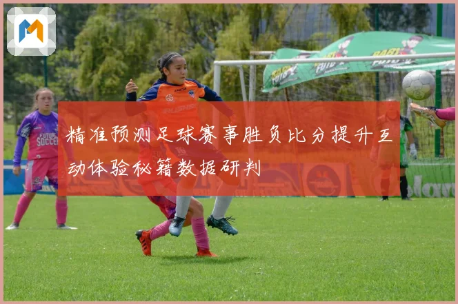 精准预测足球赛事胜负比分提升互动体验秘籍数据研判