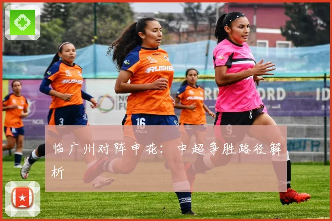 临广州对阵申花：中超争胜路径解析