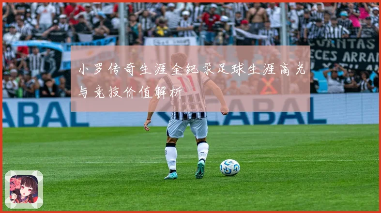 小罗传奇生涯全纪录足球生涯高光与竞技价值解析