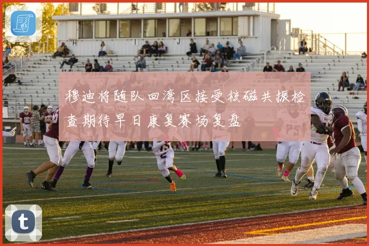 穆迪将随队回湾区接受核磁共振检查期待早日康复赛场复盘