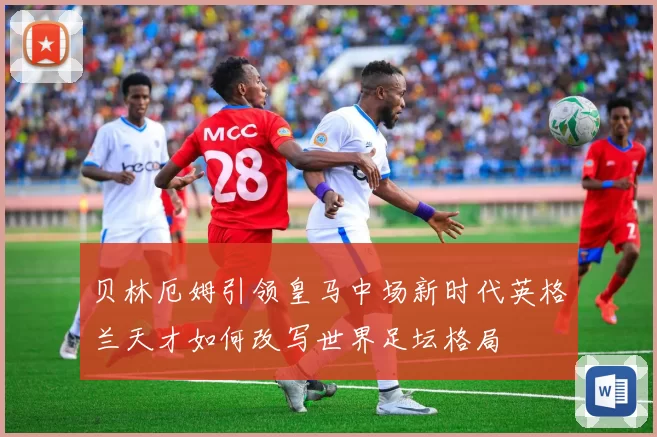 贝林厄姆引领皇马中场新时代英格兰天才如何改写世界足坛格局