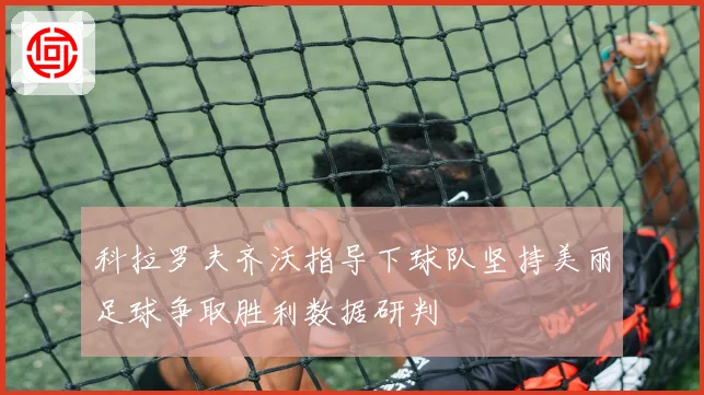科拉罗夫齐沃指导下球队坚持美丽足球争取胜利数据研判