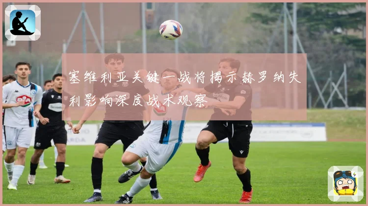 塞维利亚关键一战将揭示赫罗纳失利影响深度战术观察