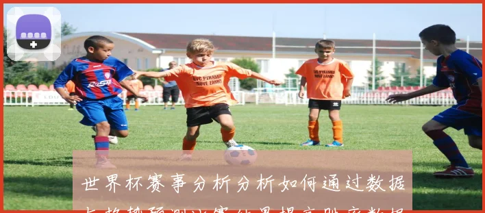 世界杯赛事分析分析如何通过数据与趋势预测比赛结果提高胜率数据研判