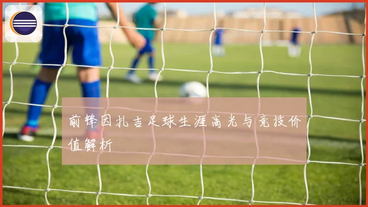 前锋因扎吉足球生涯高光与竞技价值解析