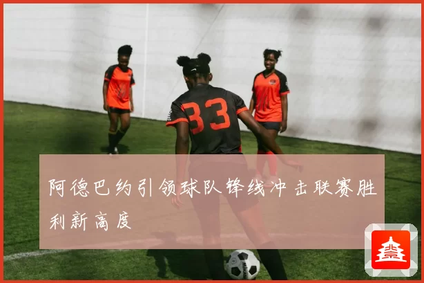 阿德巴约引领球队锋线冲击联赛胜利新高度