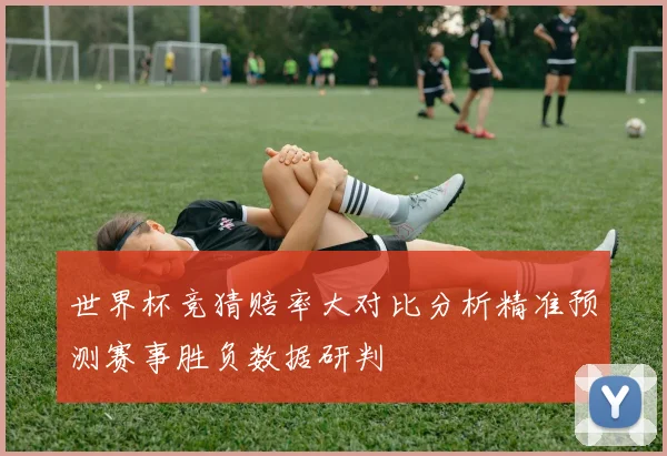 世界杯竞猜赔率大对比分析精准预测赛事胜负数据研判