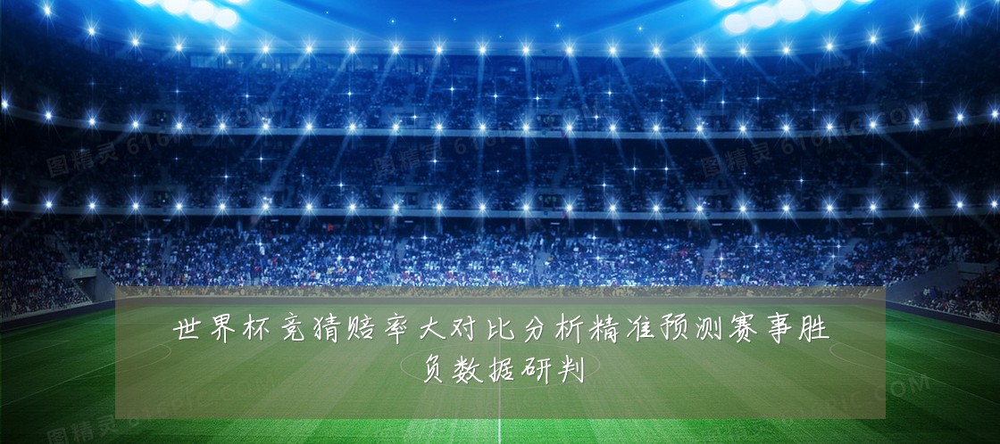 世界杯竞猜赔率大对比分析精准预测赛事胜负数据研判