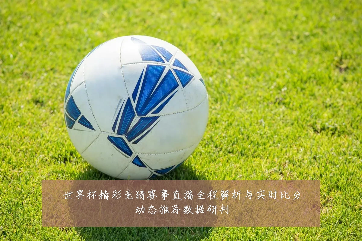 世界杯精彩竞猜赛事直播全程解析与实时比分动态推荐数据研判