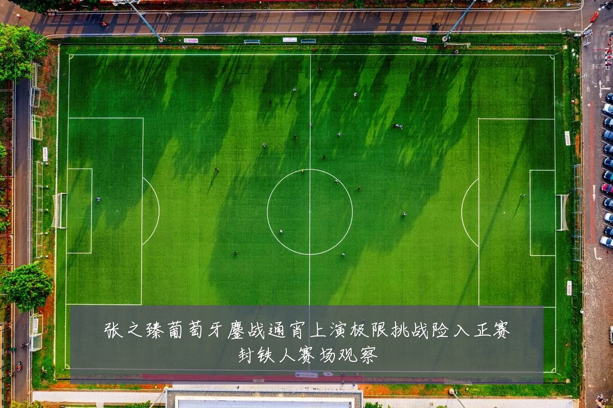张之臻葡萄牙鏖战通宵上演极限挑战险入正赛封铁人赛场观察