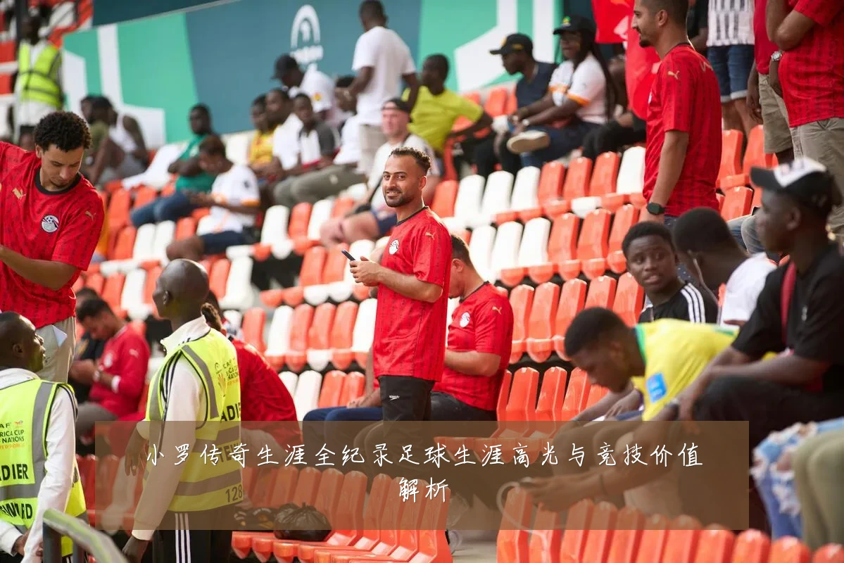 小罗传奇生涯全纪录足球生涯高光与竞技价值解析