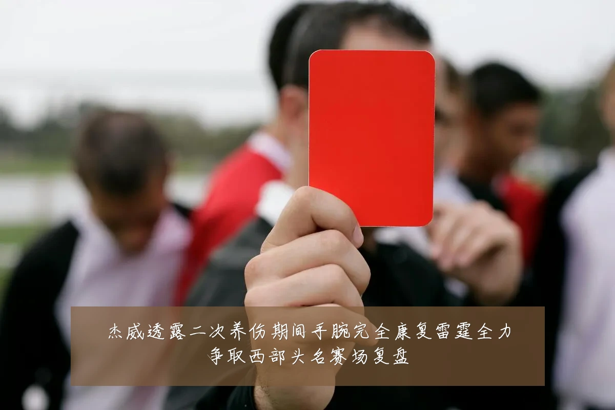 杰威透露二次养伤期间手腕完全康复雷霆全力争取西部头名赛场复盘
