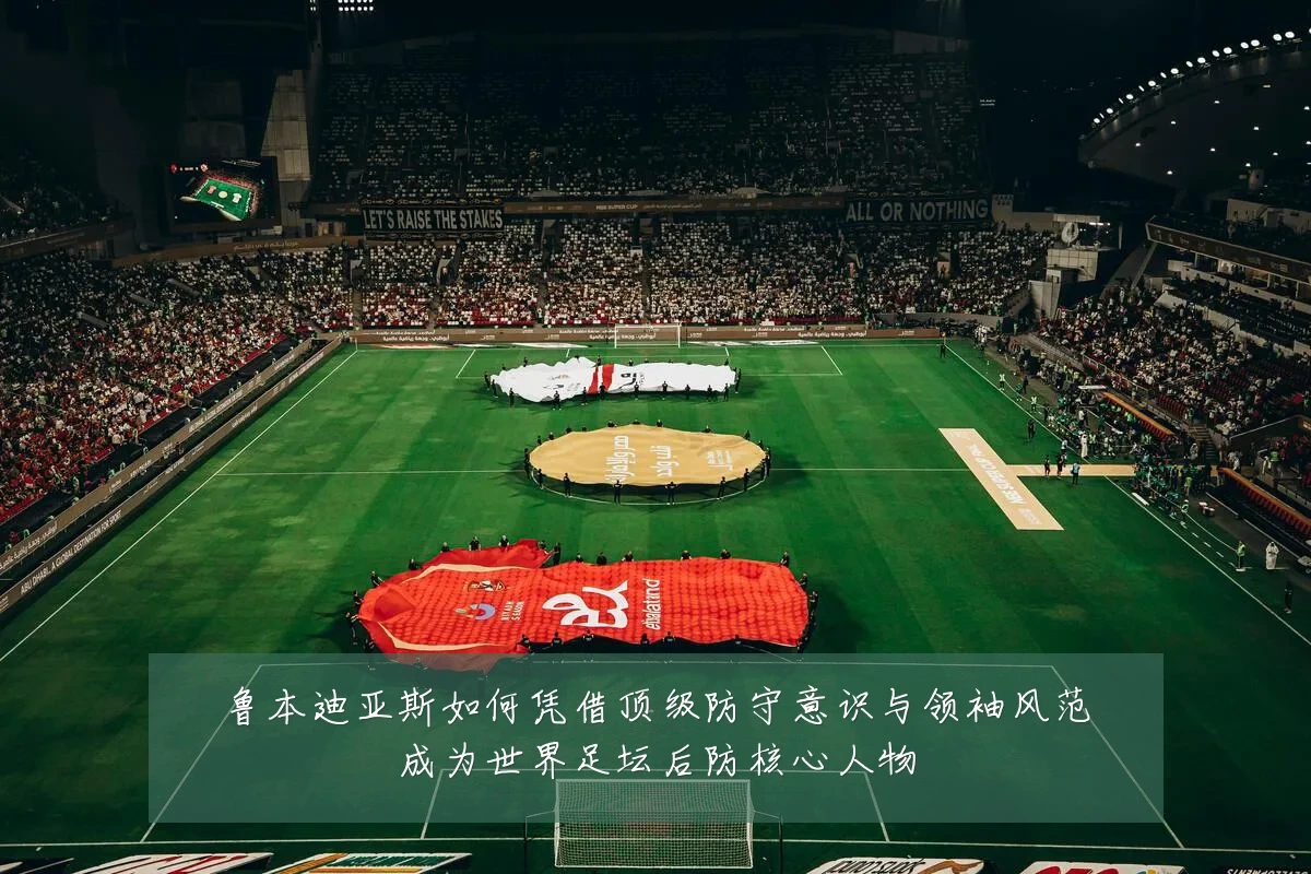 鲁本迪亚斯如何凭借顶级防守意识与领袖风范成为世界足坛后防核心人物