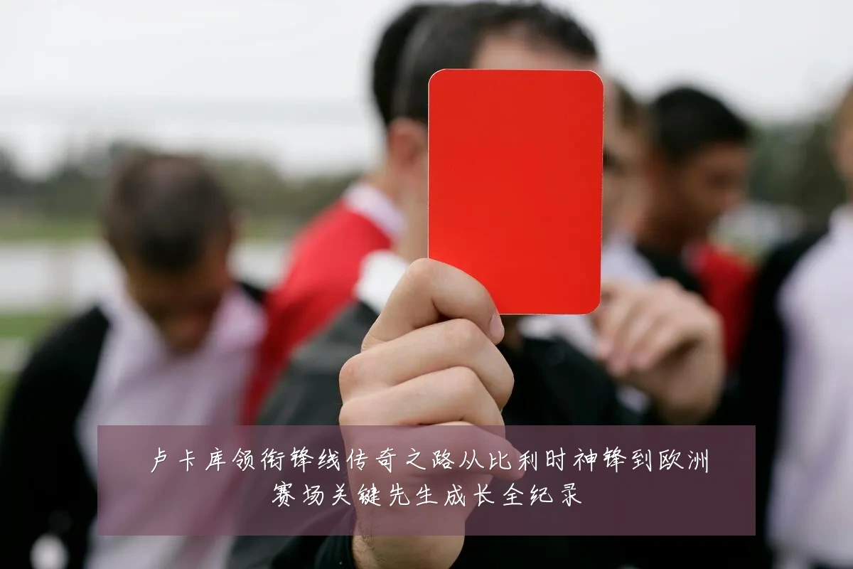 卢卡库领衔锋线传奇之路从比利时神锋到欧洲赛场关键先生成长全纪录